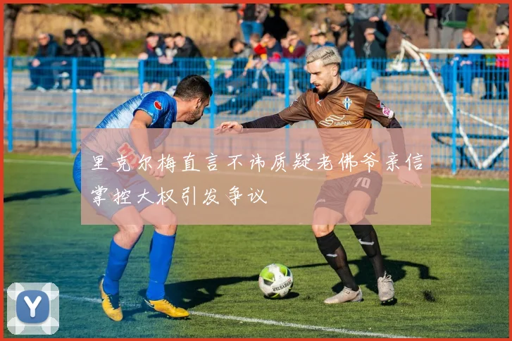 里克尔梅直言不讳质疑老佛爷亲信掌控大权引发争议