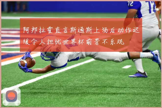 阿邦拉霍直言斯通斯上场后动作迟缓令人担忧世界杯前景不乐观