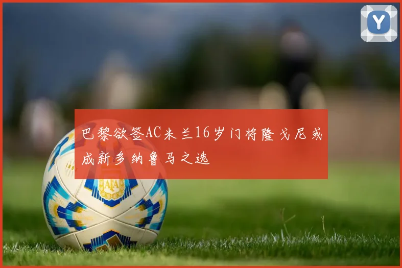巴黎欲签AC米兰16岁门将隆戈尼或成新多纳鲁马之选