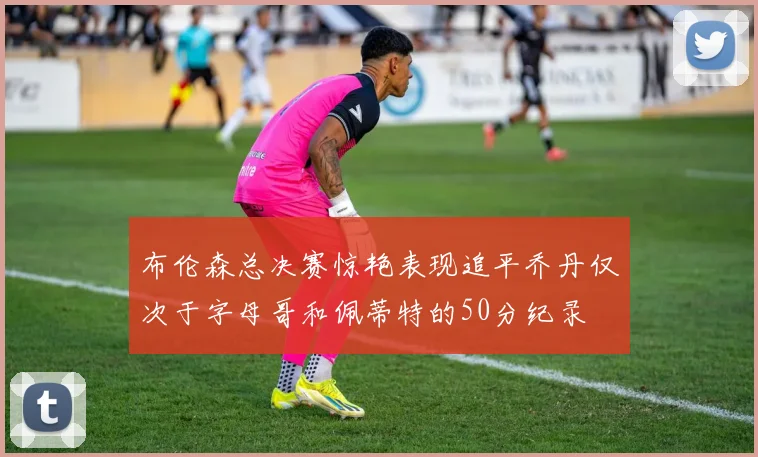 布伦森总决赛惊艳表现追平乔丹仅次于字母哥和佩蒂特的50分纪录
