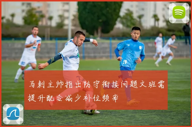 马刺主帅指出防守衔接问题文班需提升配合减少补位频率