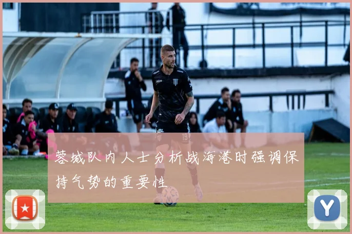 蓉城队内人士分析战海港时强调保持气势的重要性