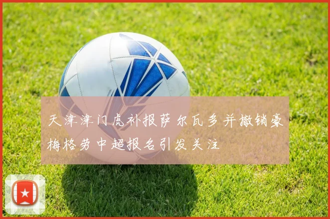 天津津门虎补报萨尔瓦多并撤销豪梅格劳中超报名引发关注