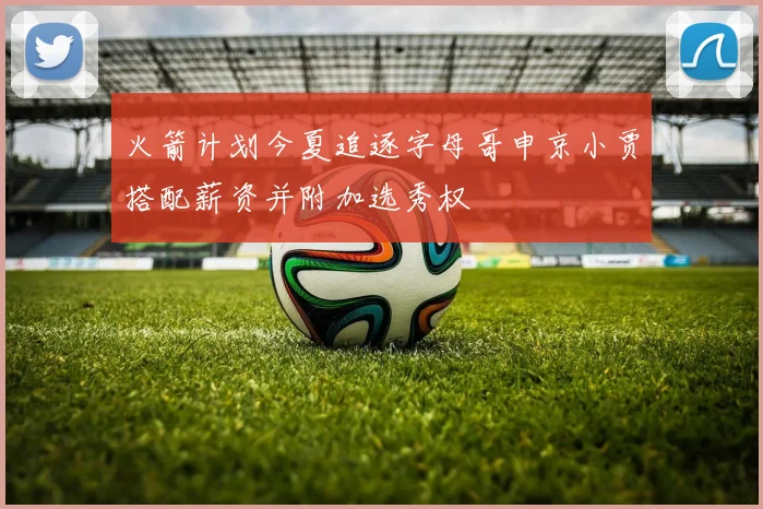 火箭计划今夏追逐字母哥申京小贾搭配薪资并附加选秀权