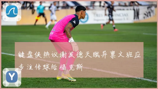 键盘侠热议谢泼德天赋异禀文班应专注传球给福克斯