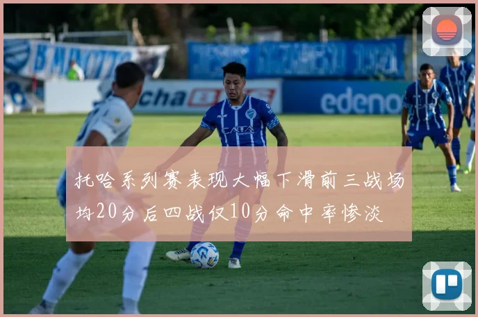 托哈系列赛表现大幅下滑前三战场均20分后四战仅10分命中率惨淡