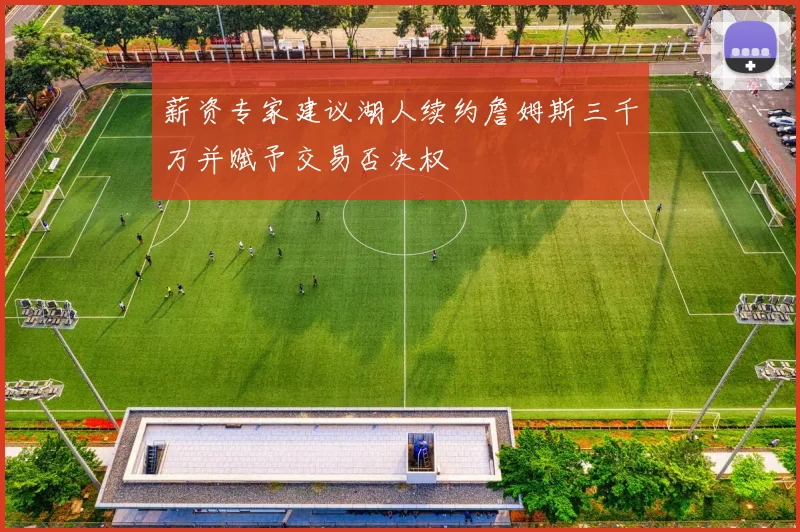薪资专家建议湖人续约詹姆斯三千万并赋予交易否决权