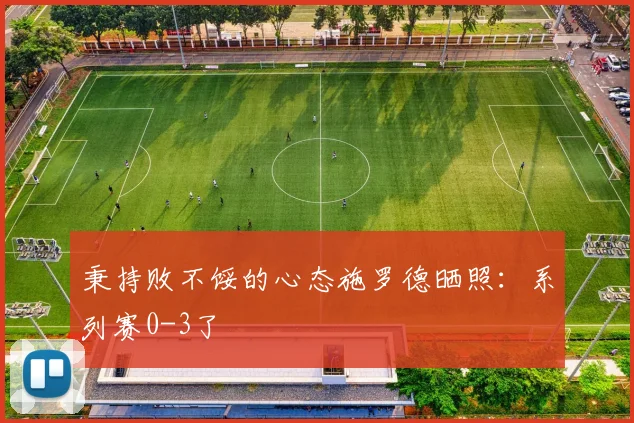 秉持败不馁的心态施罗德晒照：系列赛0-3了